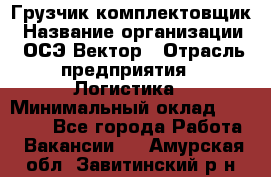 Грузчик-комплектовщик › Название организации ­ ОСЭ-Вектор › Отрасль предприятия ­ Логистика › Минимальный оклад ­ 18 000 - Все города Работа » Вакансии   . Амурская обл.,Завитинский р-н